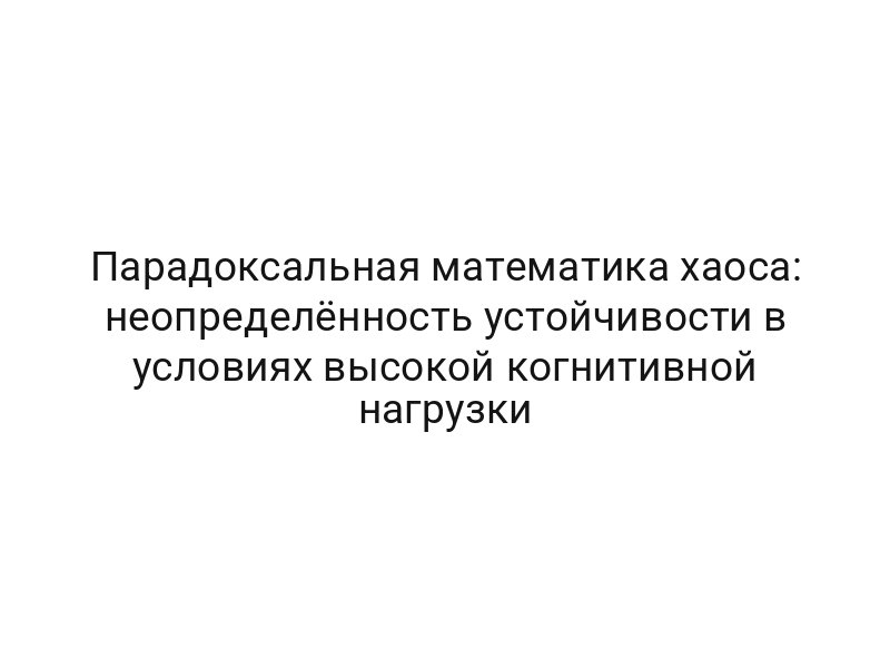 Парадоксальная математика хаоса: неопределённость устойчивости в условиях высокой когнитивной нагрузки