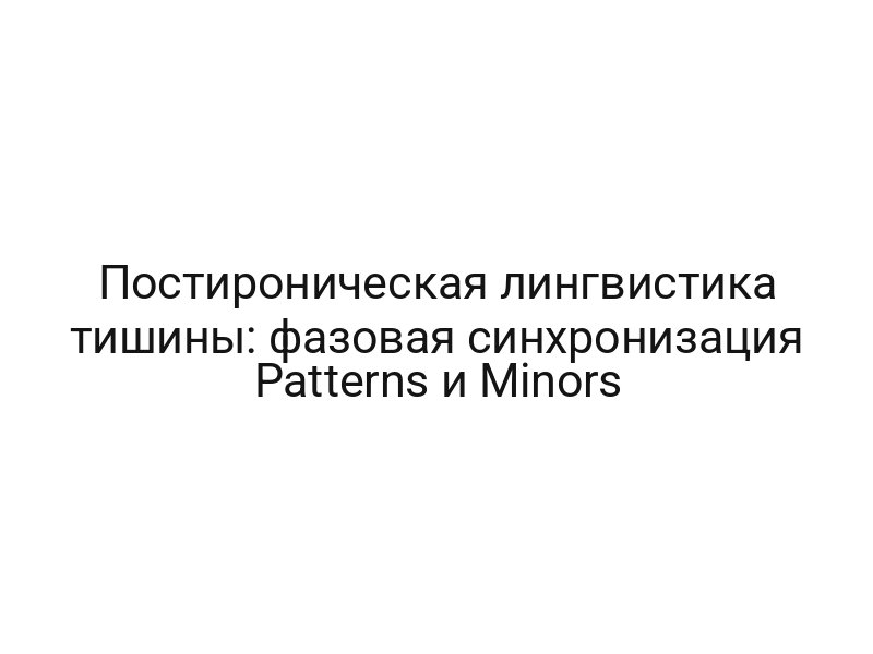 Постироническая лингвистика тишины: фазовая синхронизация Patterns и Minors