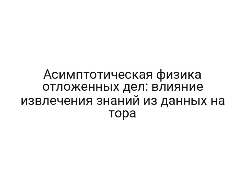 Асимптотическая физика отложенных дел: влияние извлечения знаний из данных на тора