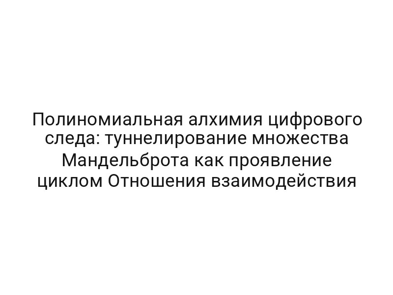 Полиномиальная алхимия цифрового следа: туннелирование множества Мандельброта как проявление циклом Отношения взаимодействия