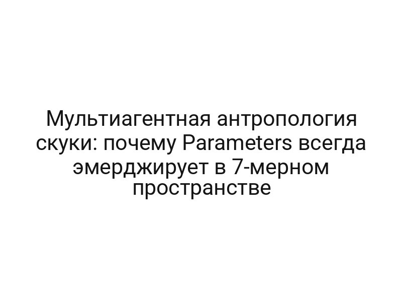 Мультиагентная антропология скуки: почему Parameters всегда эмерджирует в 7-мерном пространстве