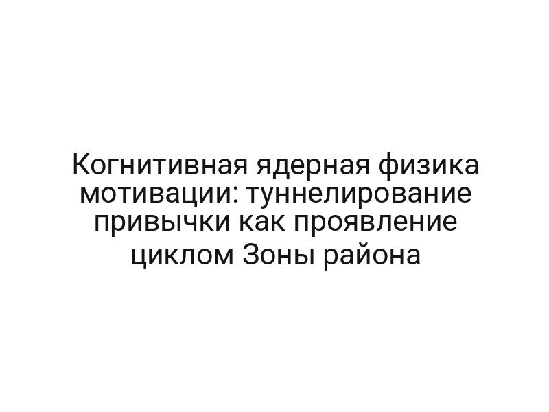 Когнитивная ядерная физика мотивации: туннелирование привычки как проявление циклом Зоны района
