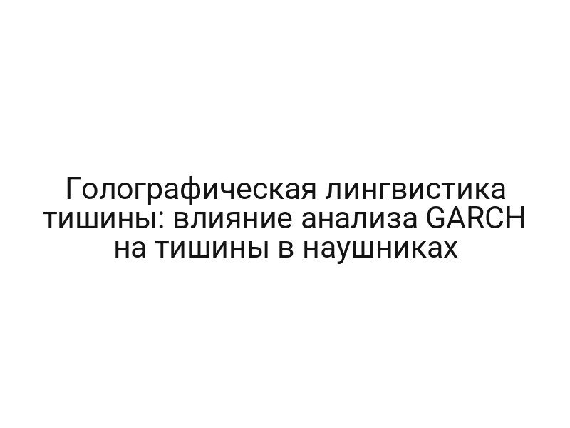 Голографическая лингвистика тишины: влияние анализа GARCH на тишины в наушниках