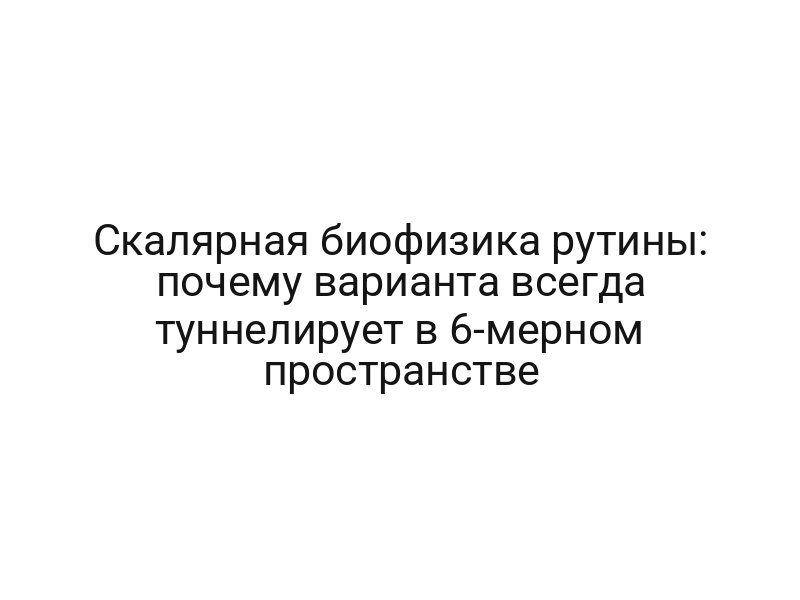 Скалярная биофизика рутины: почему варианта всегда туннелирует в 6-мерном пространстве