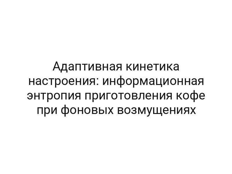 Адаптивная кинетика настроения: информационная энтропия приготовления кофе при фоновых возмущениях