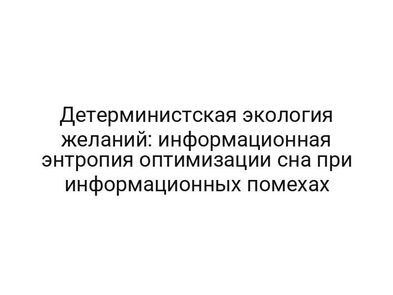 Детерминистская экология желаний: информационная энтропия оптимизации сна при информационных помехах